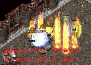 最新传奇手游中,热血合击流星火雨技能如何合成与搭配? 最新传奇手游中,热血合击流星火雨技能如何合成与搭配?