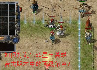 如何打造1.80星王英雄合击版本中的顶级角色? 如何打造1.80星王英雄合击版本中的顶级角色?