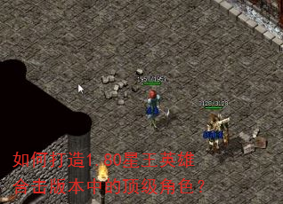 如何打造1.80星王英雄合击版本中的顶级角色? 如何打造1.80星王英雄合击版本中的顶级角色?