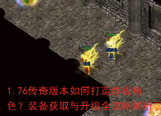 1.76传奇版本如何打造终极角色?装备获取与升级全攻略解析 1.76传奇版本如何打造终极角色?装备获取与升级全攻略解析