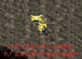 1.76传奇版本如何打造终极角色?装备获取与升级全攻略解析 1.76传奇版本如何打造终极角色?装备获取与升级全攻略解析