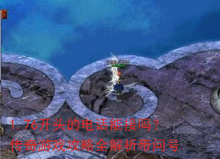 1.76开头的电话能接吗?传奇游戏攻略全解析带问号 1.76开头的电话能接吗?传奇游戏攻略全解析带问号