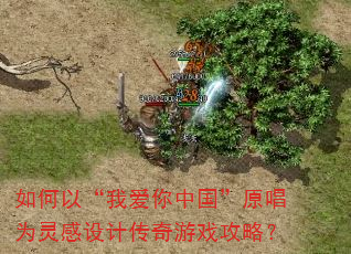 如何以“我爱你中国”原唱为灵感设计传奇游戏攻略? 如何以“我爱你中国”原唱为灵感设计传奇游戏攻略?