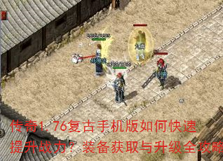 传奇1.76复古手机版如何快速提升战力?装备获取与升级全攻略 传奇1.76复古手机版如何快速提升战力?装备获取与升级全攻略
