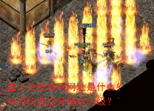 盛大传奇官网网址是什么?如何快速提升游戏等级? 盛大传奇官网网址是什么?如何快速提升游戏等级?