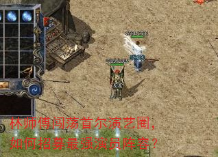 林师傅闯荡首尔演艺圈,如何招募最强演员阵容? 林师傅闯荡首尔演艺圈,如何招募最强演员阵容?