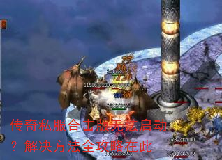 传奇私服合击版无法启动?解决方法全攻略在此 传奇私服合击版无法启动?解决方法全攻略在此